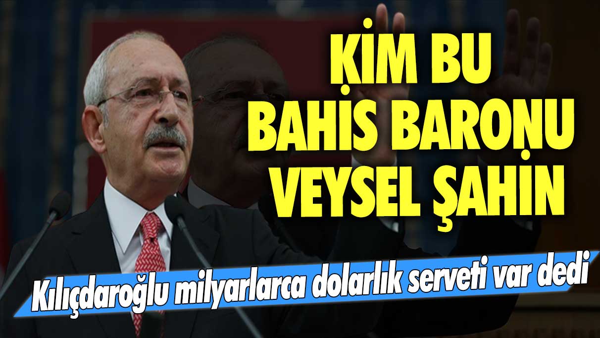 Kılıçdaroğlu milyarlarca dolarlık serveti var dedi! Kim bu bahis baronu Veysel Şahin