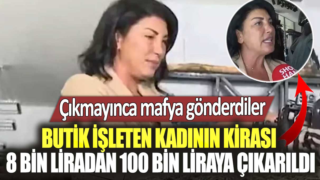 Butik işleten kadının kirası 8 bin liradan 100 bin liraya çıkarıldı! Çıkmayınca mafya gönderdiler