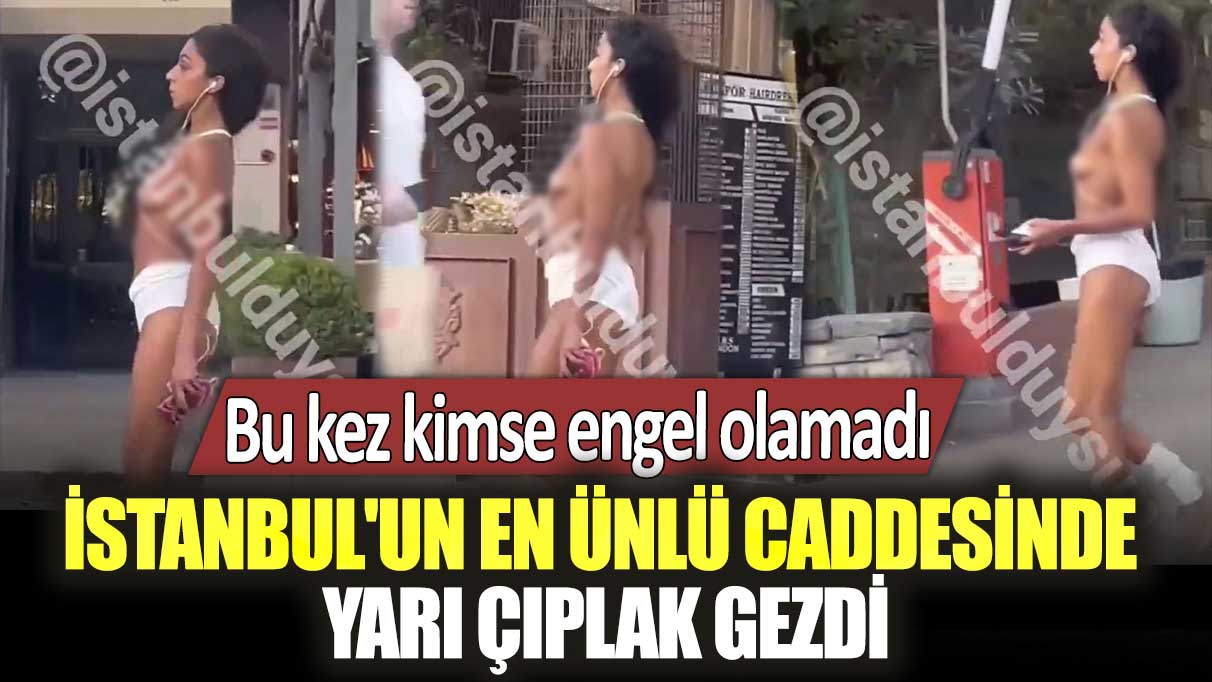 Bu kez kimse engel olamadı: İstanbul'un en ünlü caddesinde yarı çıplak gezdi