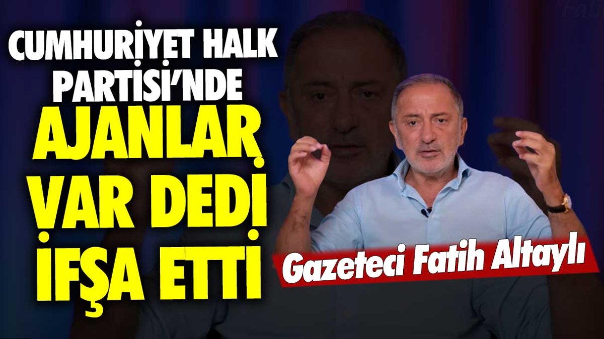 Gazeteci Fatih Altaylı, Cumhuriyet Halk Partisi'nde ajanlar var dedi ifşa etti