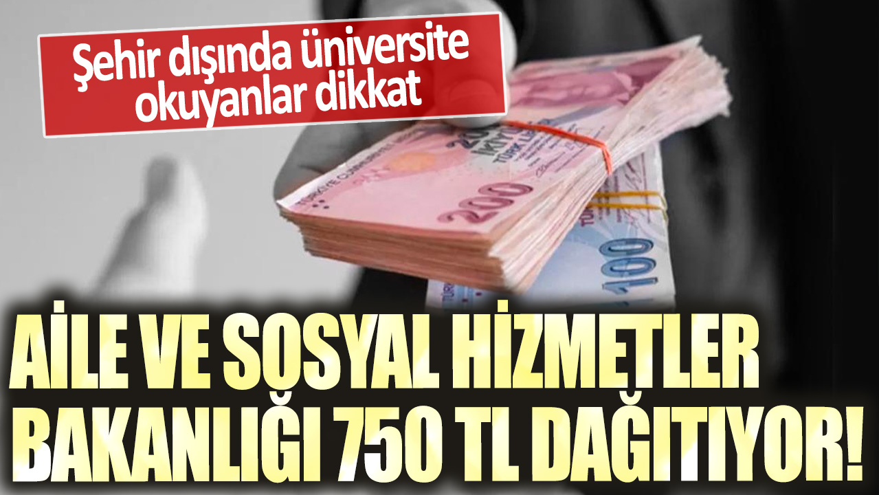 Şehir dışında üniversite okuyanlar dikkat: Aile ve Sosyal Hizmetler Bakanlığı 750 TL dağıtıyor!