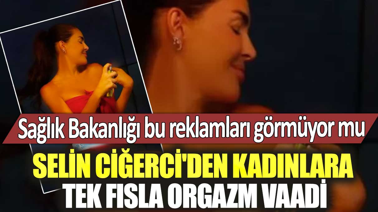 Sağlık Bakanlığı bu reklamları görmüyor mu:  Selin Ciğerci'den kadınlara tek fısla orgazm vaadi