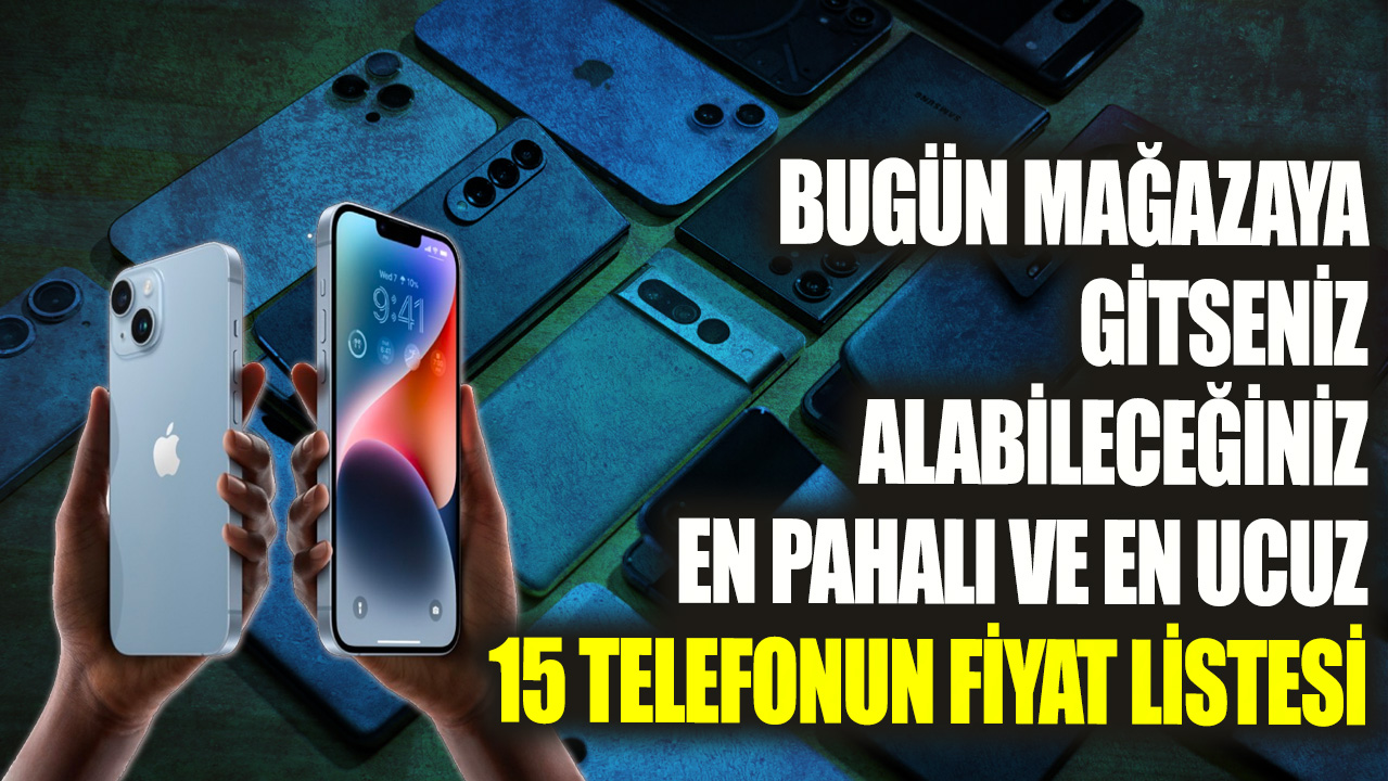 Bugün mağazaya gitseniz alabileceğiniz en pahalı ve en ucuz 15 telefonun fiyat listesi