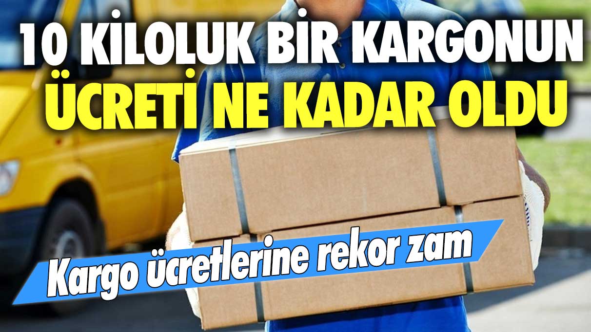 Kargo ücretlerine rekor zam! 10 kiloluk bir kargonun ücreti ne kadar oldu