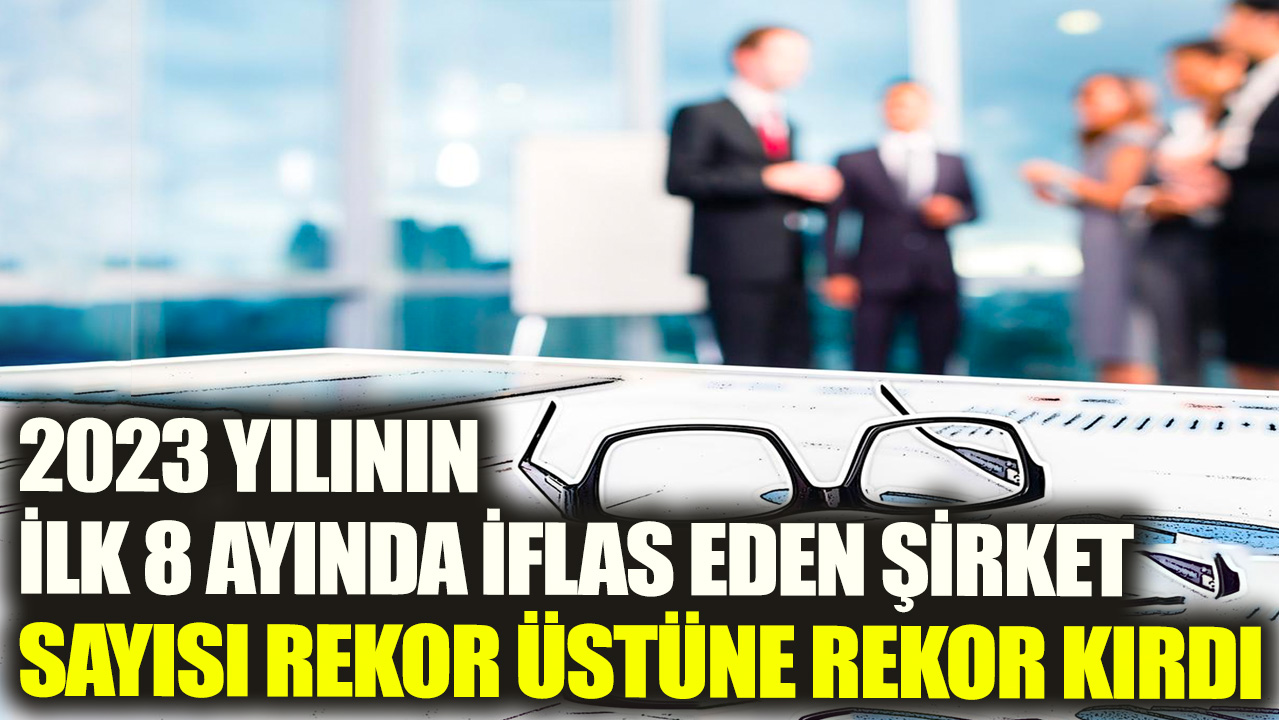 2023 yılının ilk 8 ayında iflas eden şirket sayısı rekor üstüne rekor kırdı