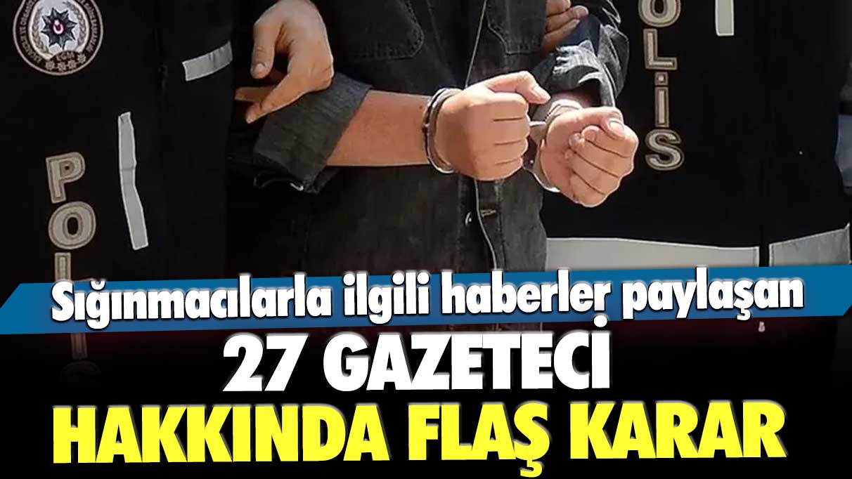 Sığınmacılarla ilgili haberler paylaşan 27 gazeteci hakkında flaş karar