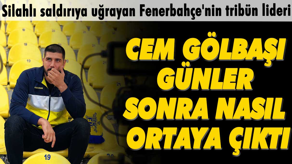 Silahlı saldırıya uğrayan Fenerbahçe'nin tribün lideri Cem Gölbaşı günler sonra nasıl ortaya çıktı