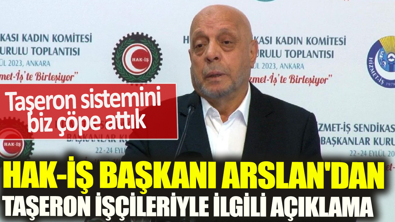 HAK-İŞ Başkanı Arslan'dan taşeron işçileriyle ilgi açıklama: Taşeron sistemini biz çöpe attık