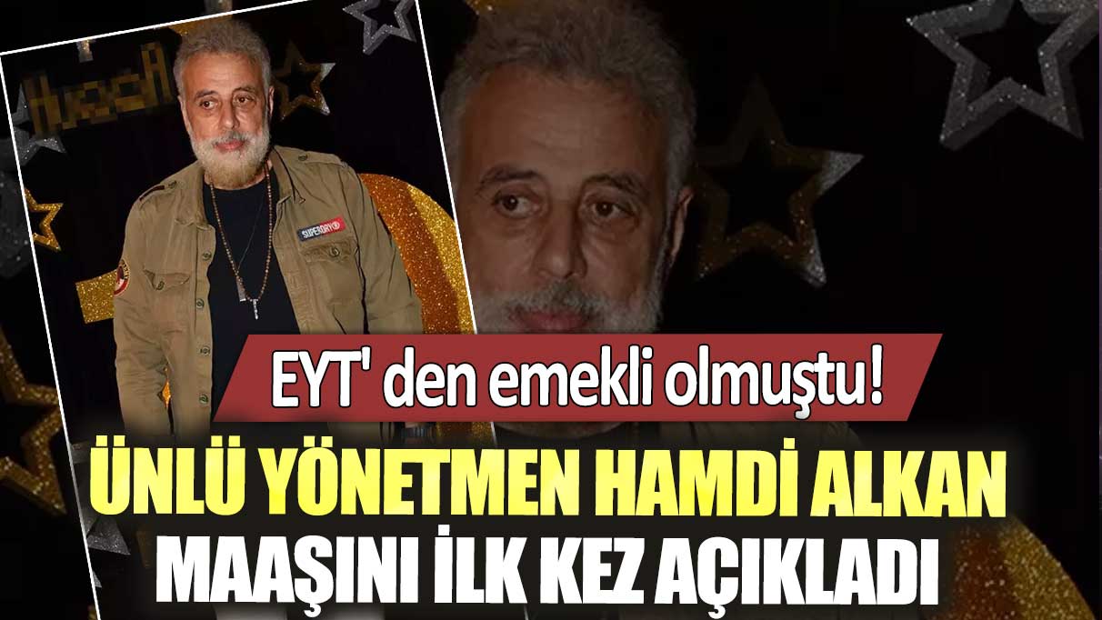 EYT'den emekli olmuştu! Ünlü yönetmen Hamdi Alkan maaşını ilk kez açıkladı