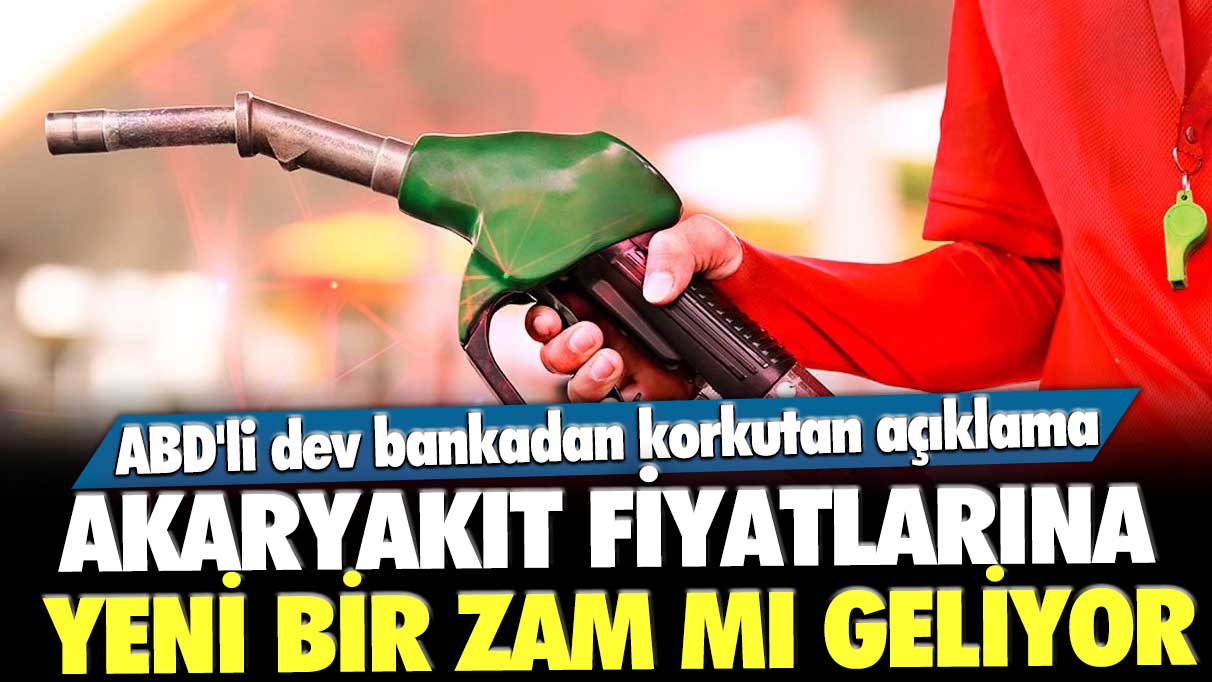 Akaryakıt fiyatlarına yeni bir zam mı geliyor? ABD'li dev bankadan korkutan açıklama