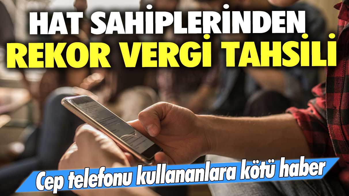 Cep telefonu kullananlara kötü haber! Hat sahiplerinden rekor vergi tahsili