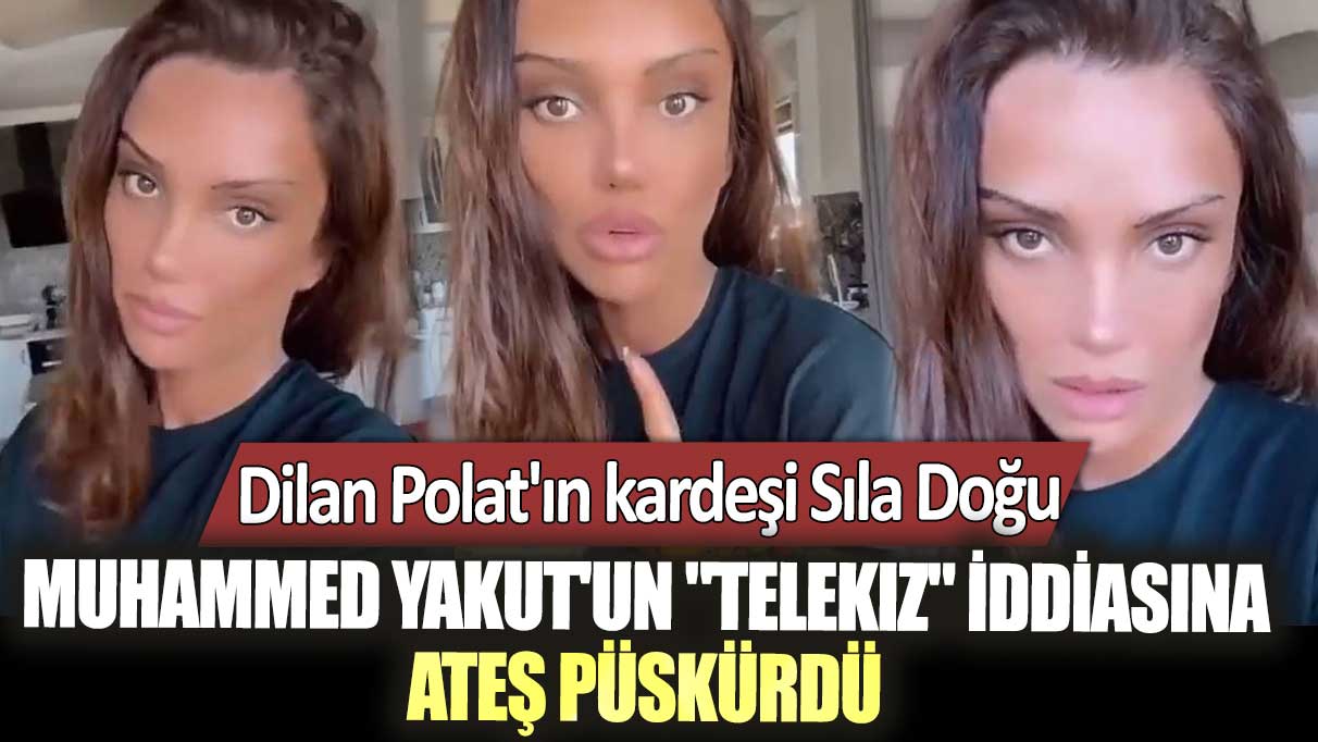 Dilan Polat'ın kardeşi Sıla Doğu Muhammed Yakut'un "telekız" iddiasına ateş püskürdü