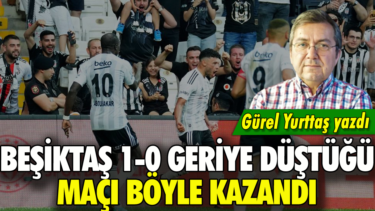 Beşiktaş'ın 1-0 geriye düştüğü maçı nasıl kazandığını Gürel Yurttaş yorumladı