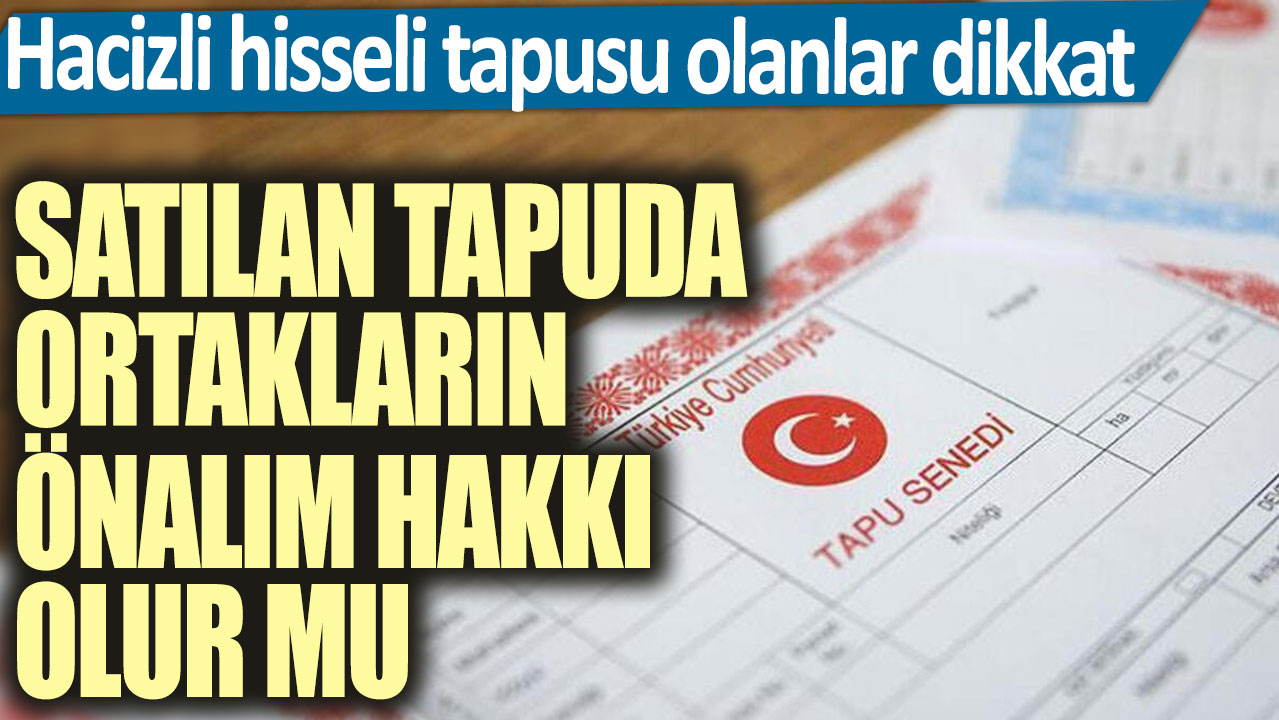 Satılan tapuda ortakların önalım hakkı olur mu? Hacizli hisseli tapusu olanlar dikkat