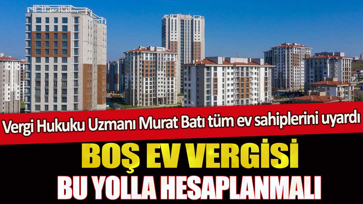 Vergi Hukuku Uzmanı Murat Batı tüm ev sahiplerini uyardı: Boş ev vergisi bu yolla hesaplanmalı