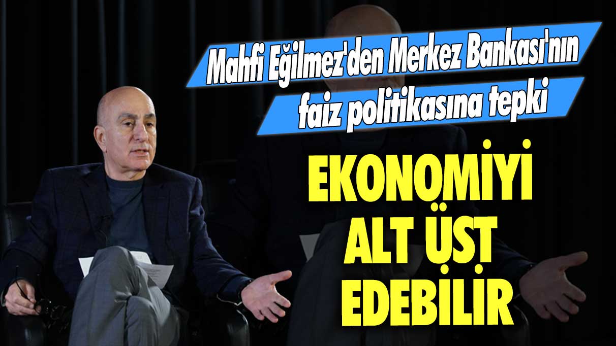 Mahfi Eğilmez'den Merkez Bankası'nın faiz politikasına tepki: Ekonomiyi alt üst edebilir