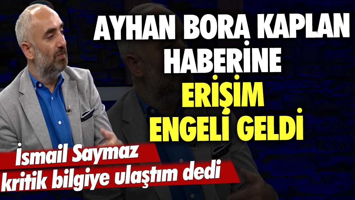 İsmail Saymaz kritik bilgiye ulaştım dedi! Ayhan Bora Kaplan haberine erişim engeli geldi