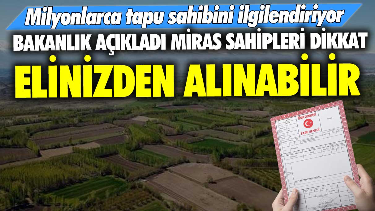 Milyonlarca tapu sahibini ilgilendiriyor! Bakanlık açıkladı miras sahipleri dikkat! Elinizden alınabilir