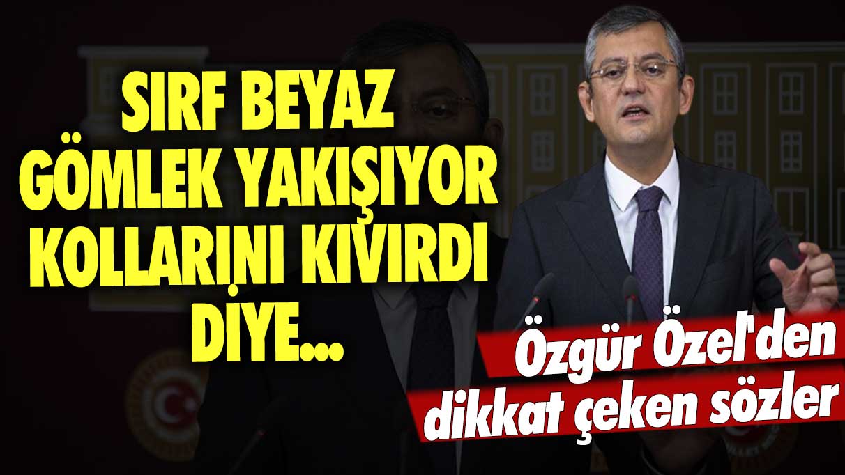 Özgür Özel'den dikkat çeken sözler: Sırf beyaz gömlek yakışıyor, kollarını kıvırdı diye...