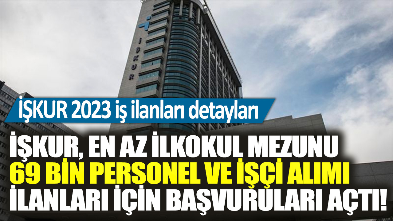 İŞKUR, en az ilkokul mezunu 69 bin personel ve işçi alımı ilanları için başvuruları açtı! İŞKUR 2023 iş ilanları detayları...