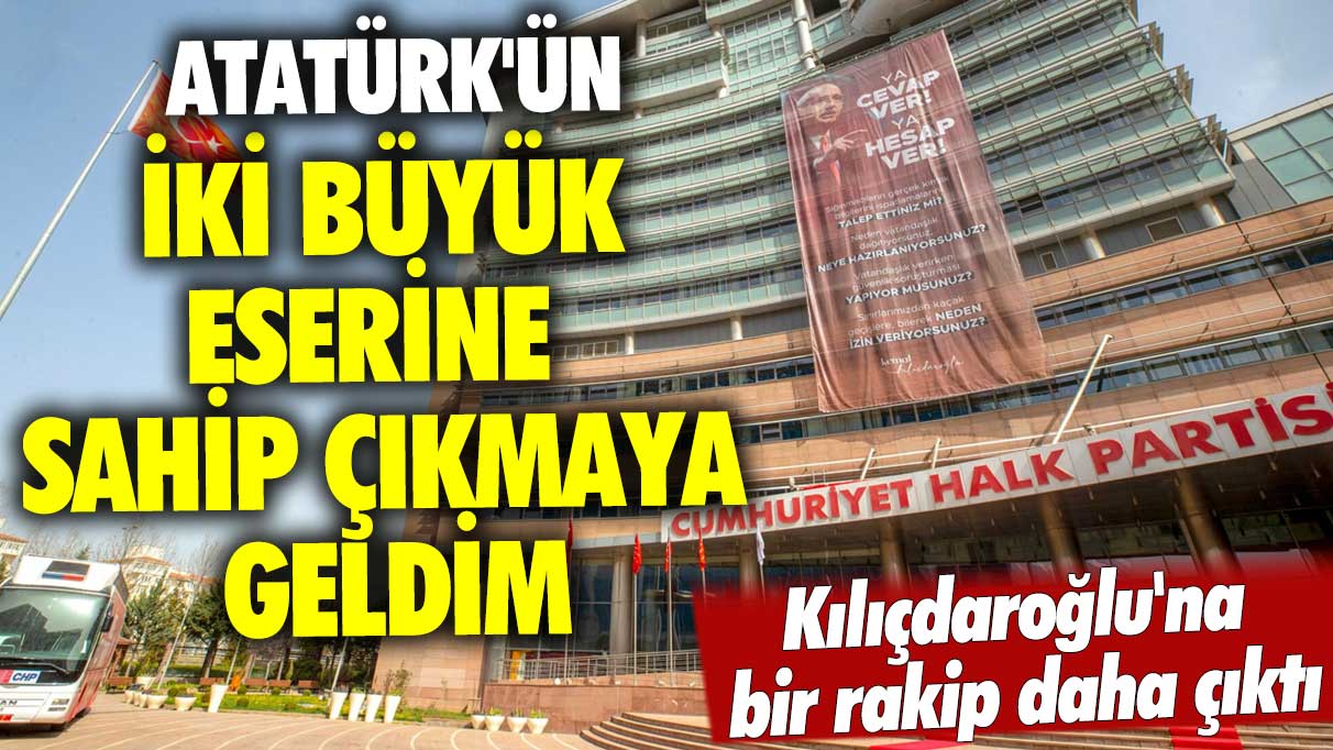 Kılıçdaroğlu'na bir rakip daha çıktı: Atatürk'ün iki büyük eserine sahip çıkmaya geldim