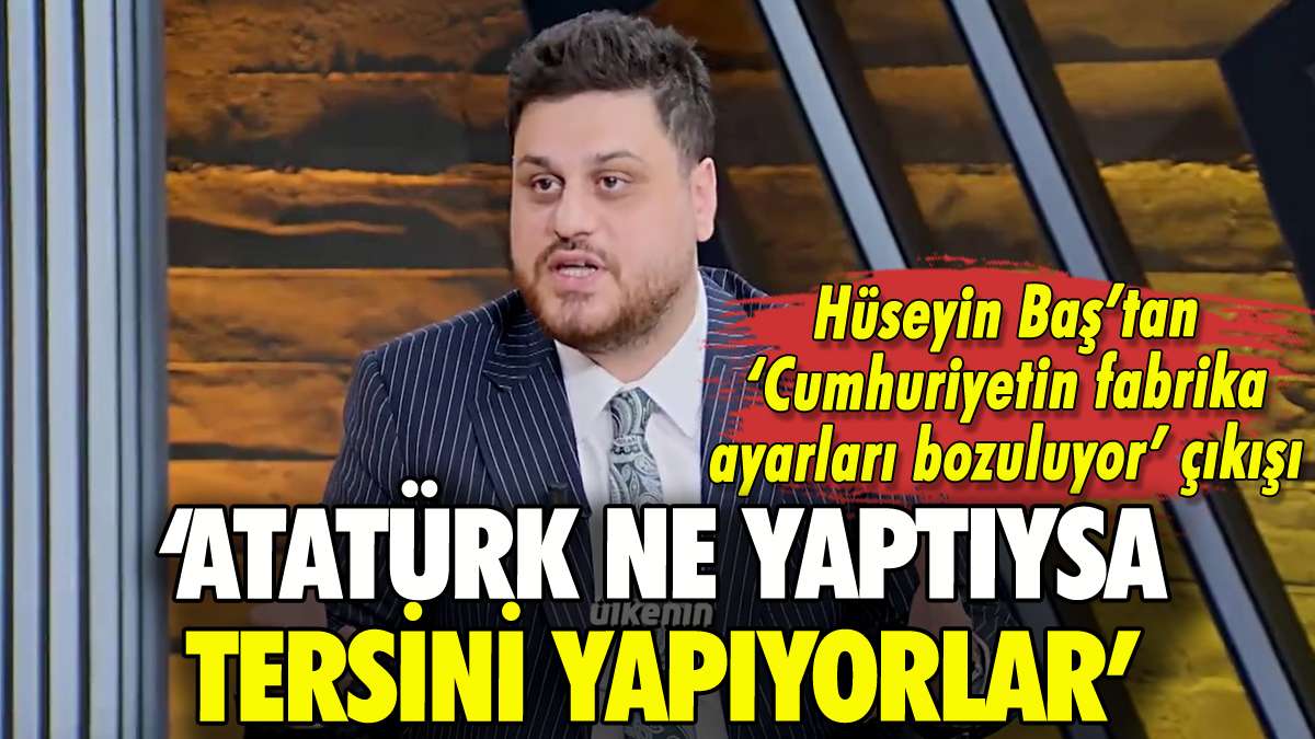 Hüseyin Baş: 'Atatürk ne yaptıysa tersini yapıyorlar'