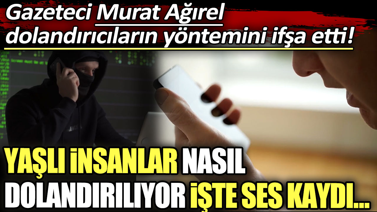 Gazeteci Murat Ağırel dolandırıcıların yöntemini ifşa etti: Yaşlı insanlar nasıl dolandırılıyor işte ses kaydı