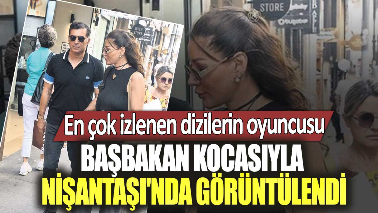 En çok izlenen dizilerin oyuncusu Başbakan kocasıyla Nişantaşı'nda görüntülendi