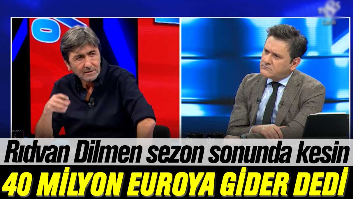 Rıdvan Dilmen sezon sonunda kesin 40 milyon euroya gider dedi