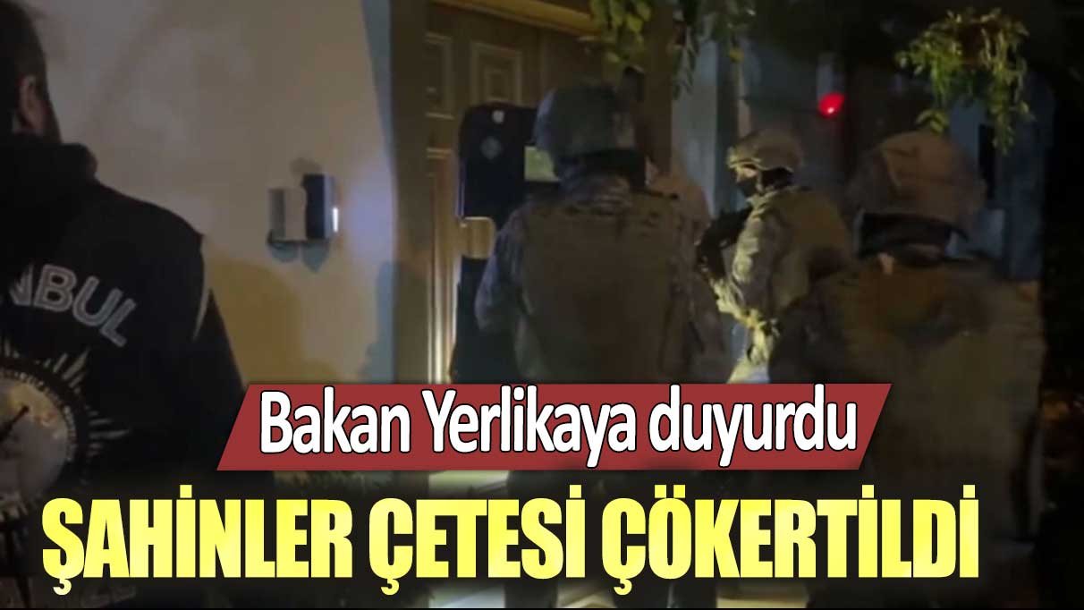 Bakan Yerlikaya duyurdu: Şahinler Çetesi çökertildi