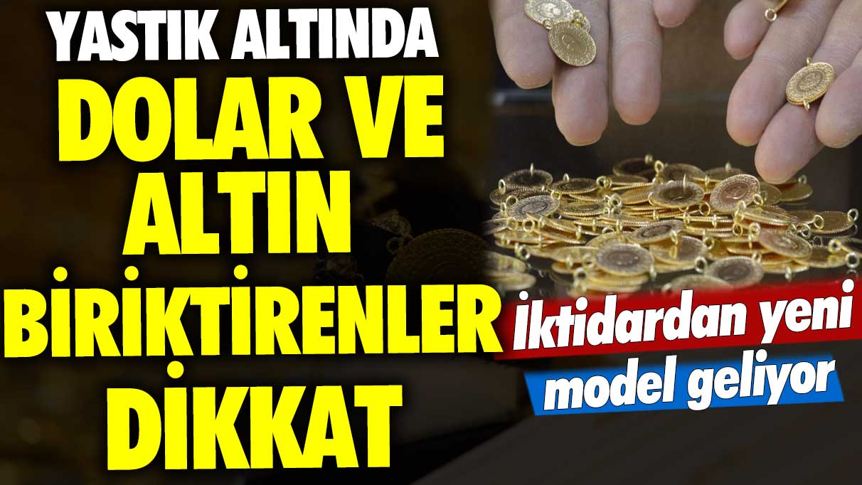 Yastık altında dolar ve altın biriktirenler dikkat! İktidardan yeni model geliyor