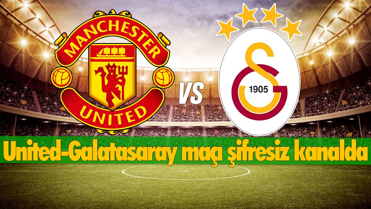 Manchester United-Galatasaray maçı şifresiz kanalda yayınlanacak