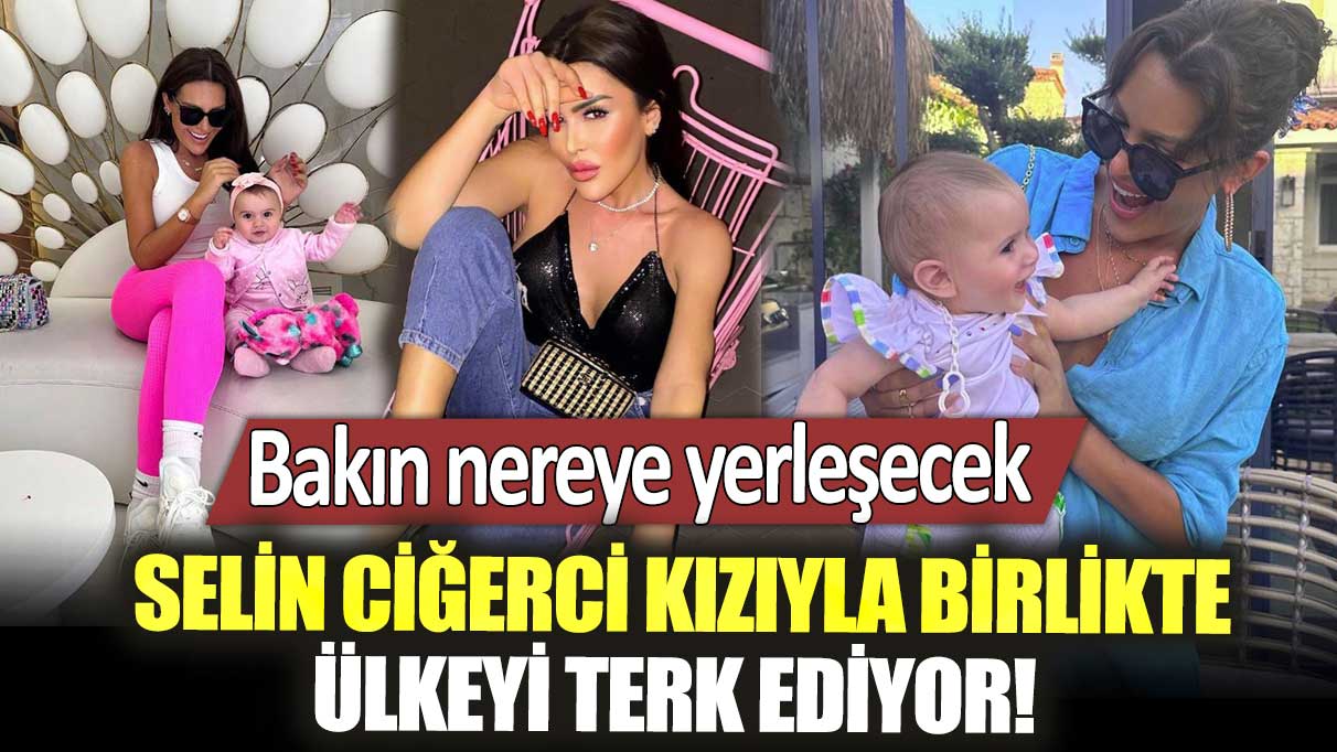 Selin Ciğerci, kızıyla birlikte ülkeyi terk ediyor! Bakın nereye yerleşecek