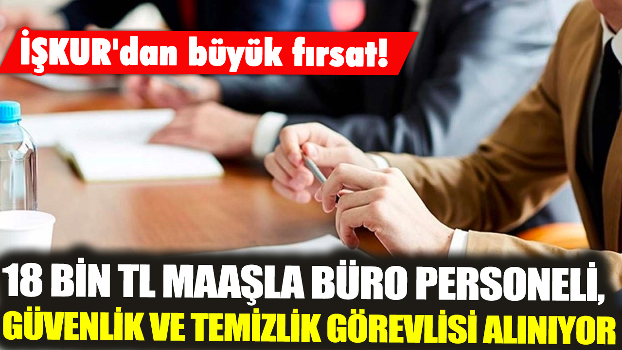 İŞKUR'dan büyük fırsat! 18 bin TL maaşla büro personeli, güvenlik ve temizlik görevlisi alınıyor