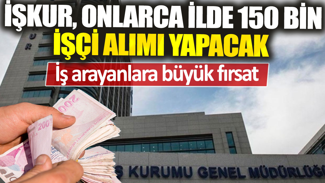 İş arayanlara büyük fırsat: İŞKUR, onlarca ilde 150 bin işçi alımı yapacak