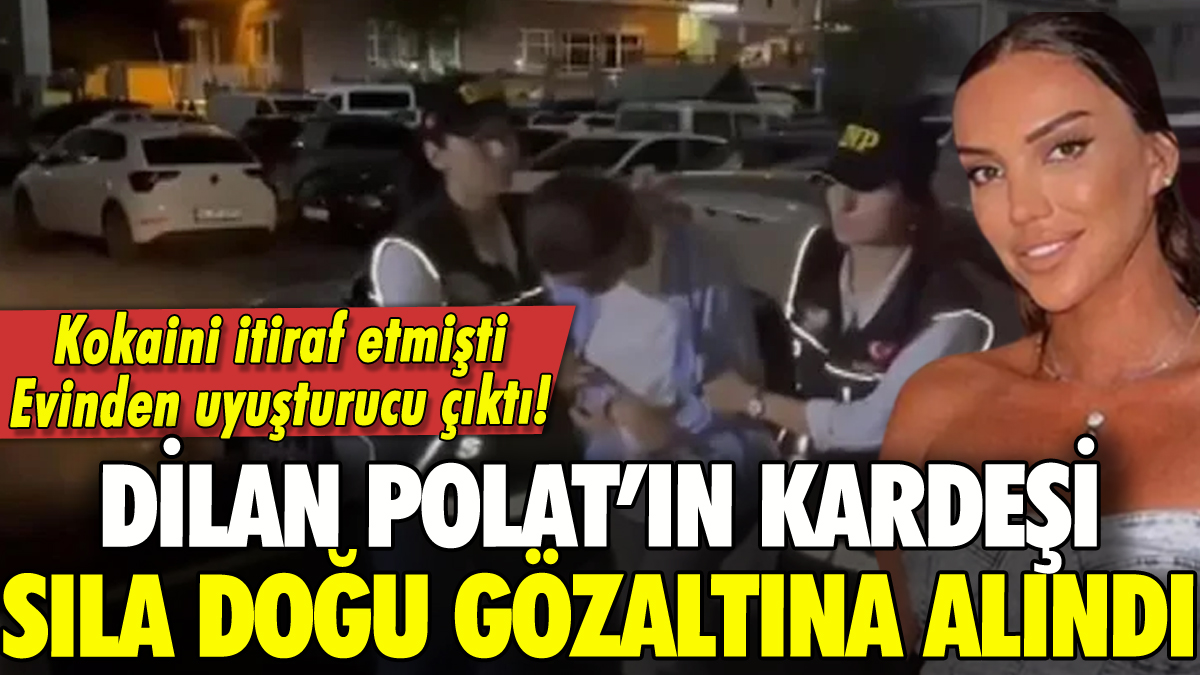 Dilan Polat'ın kardeşi Sıla Doğu gözaltına alındı: Evinden uyuşturucu çıktı!