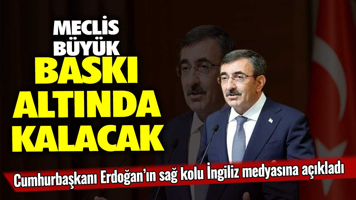 Cumhurbaşkanı Yardımcısı Cevdet Yılmaz, İngiliz medyasına açıkladı: Meclis büyük baskı altında kalacak