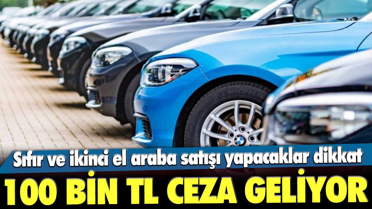 Sıfır ve ikinci el araba satışı yapacaklar dikkat! 100 bin TL ceza geliyor