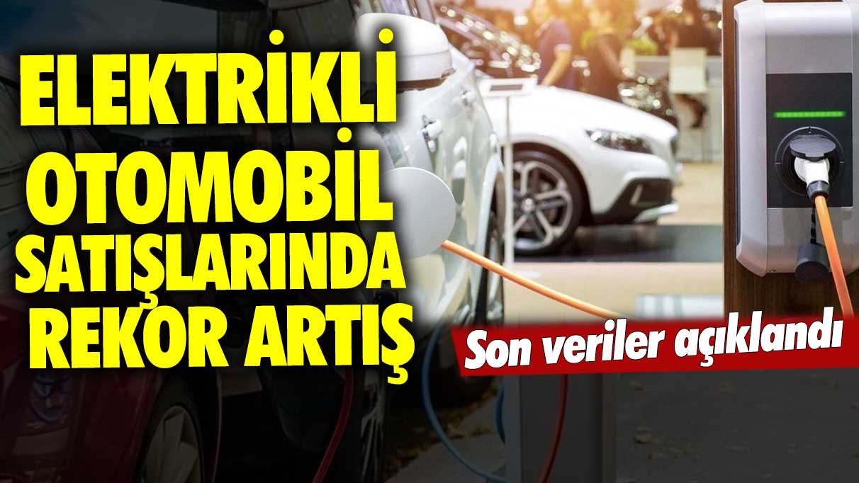 Elektrikli otomobil satışlarında rekor artış