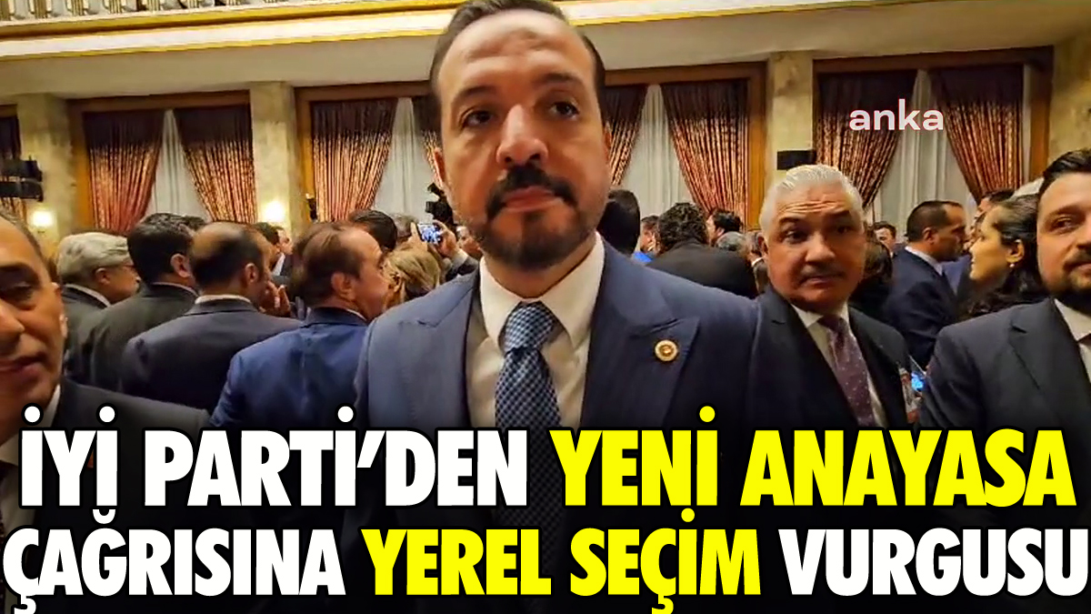 İYİ Parti'den yeni anayasa çağrısına yerel seçim vurgusu