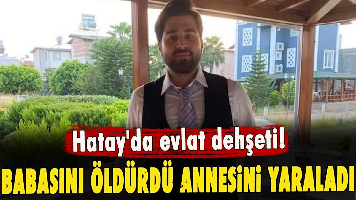 Hatay'da evlat dehşeti! Babasını öldürdü, annesini yaraladı