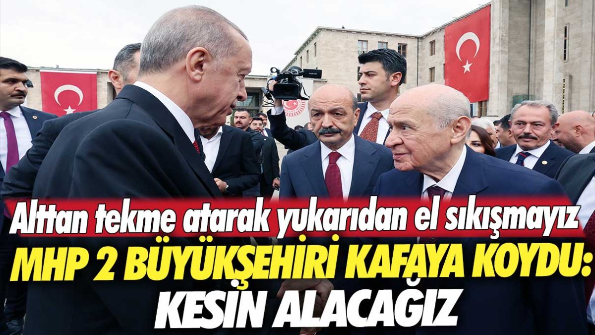 Alttan tekme atarak yukarıdan el sıkışmayız: MHP 2 büyükşehri kafaya koydu: kesin alacağız