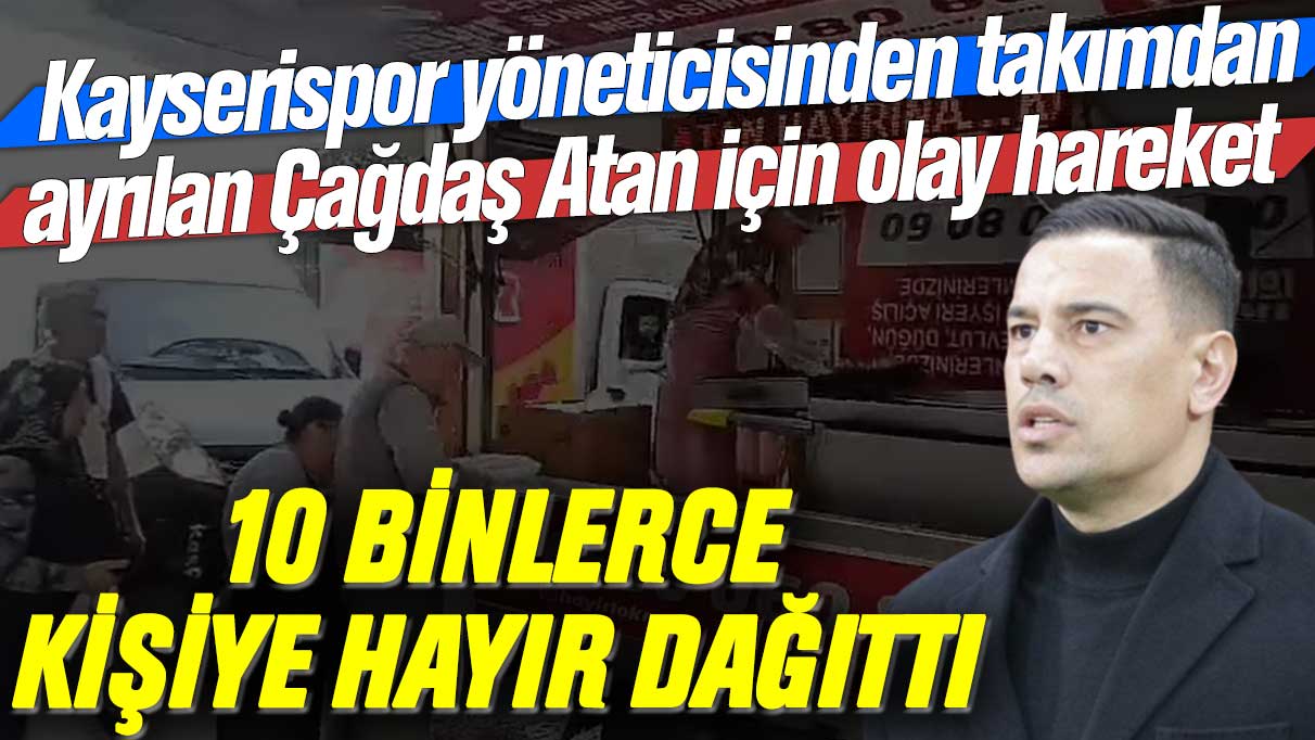 Kayserispor yöneticisinden takımdan ayrılan Çağdaş Atan için olay hareket: 10 binlerce kişiye hayır dağıttı