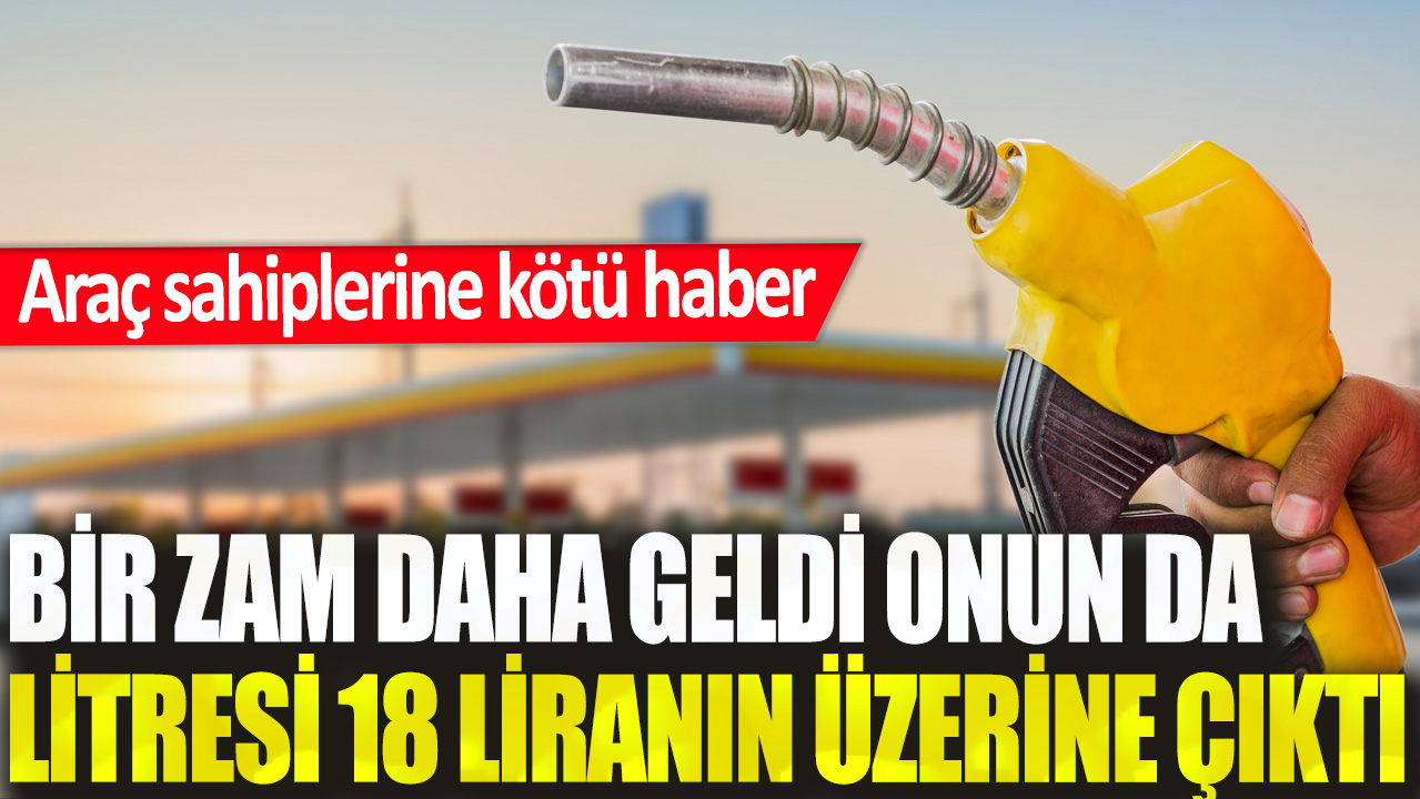 Araç sahiplerine kötü haber: Bir zam daha geldi, onun da litresi 18 liranın üzerine çıktı