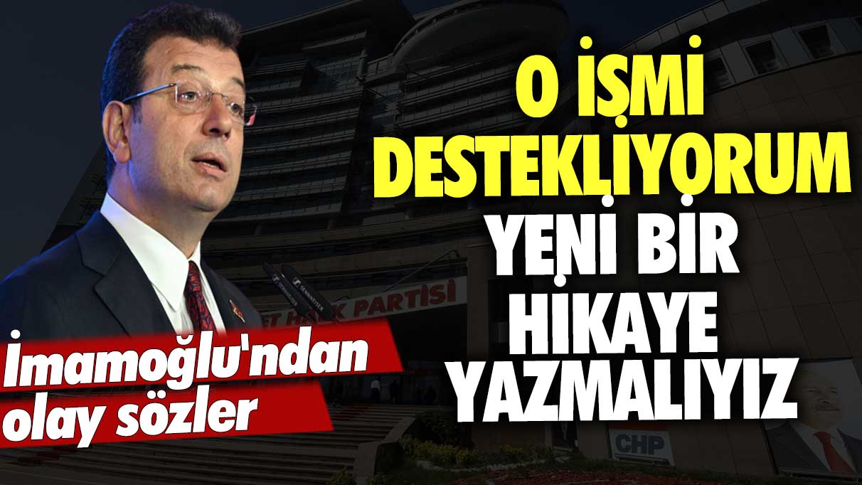 Ekrem İmamoğlu'ndan olay sözler: O ismi destekliyorum yeni bir hikaye yazmalıyız