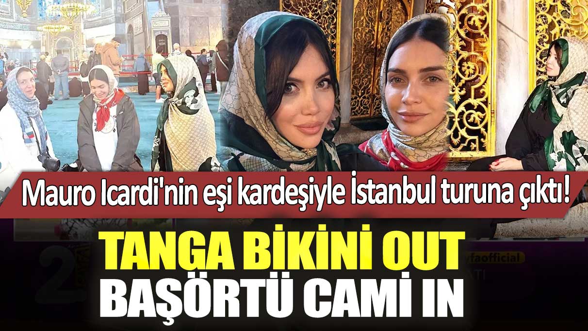 Mauro Icardi'nin eşi kardeşiyle İstanbul turuna çıktı! Tanga bikini out başörtü cami in