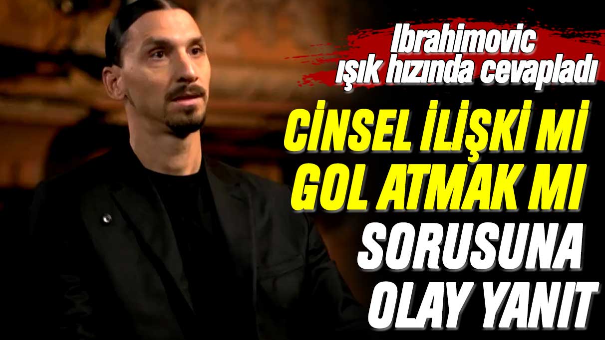 Ibrahimovic ışık hızında cevapladı: Cinsel ilişki mi gol atmak mı sorusuna olay yanıt