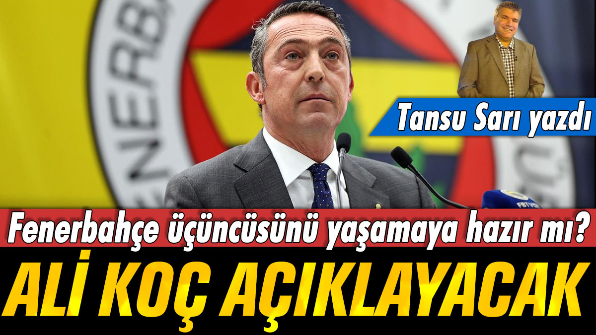 Ali Koç açıklayacak. Fenerbahçe üçüncüsünü yaşamaya hazır mı? Tansu Sarı yazdı