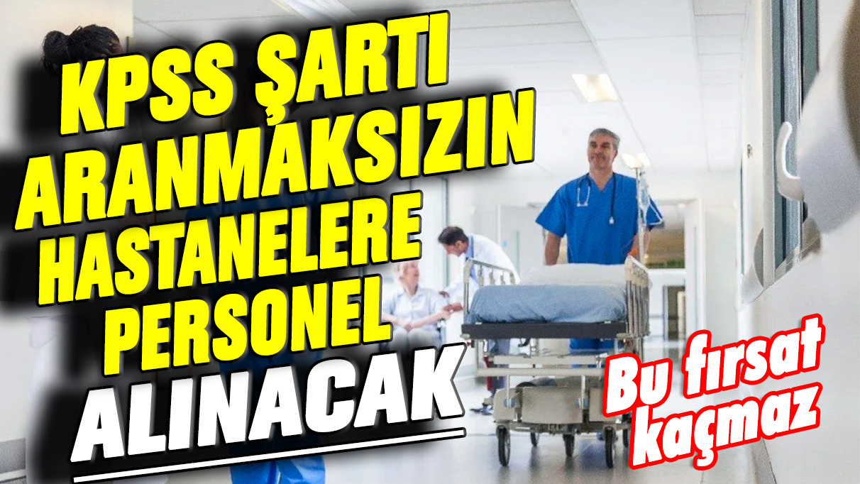 Bu fırsat kaçmaz! KPSS şartı aranmaksızın hastanelere personel alınacak