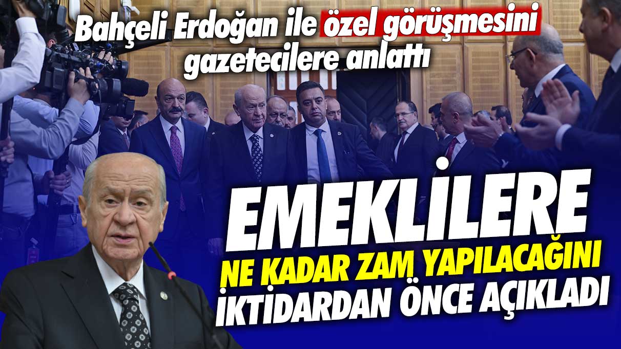 Emeklilere ne kadar zam yapılacağını iktidardan önce açıkladı! Bahçeli Erdoğan ile özel görüşmesini gazetecilere anlattı